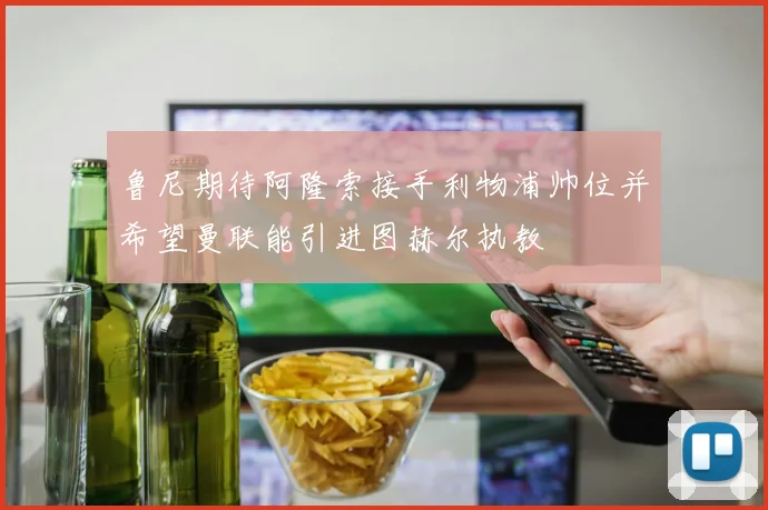 鲁尼期待阿隆索接手利物浦帅位并希望曼联能引进图赫尔执教