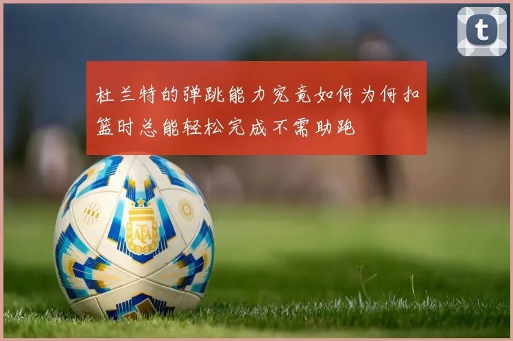 杜兰特的弹跳能力究竟如何为何扣篮时总能轻松完成不需助跑