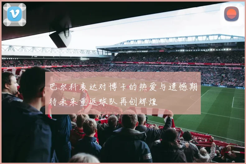 巴尔科表达对博卡的热爱与遗憾期待未来重返球队再创辉煌