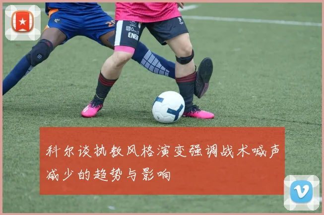 科尔谈执教风格演变强调战术喊声减少的趋势与影响