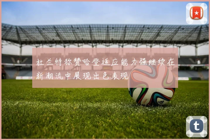 杜兰特称赞哈登适应能力强继续在新潮流中展现出色表现