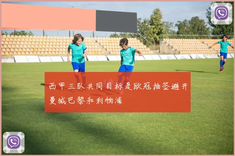 西甲三队共同目标是欧冠抽签避开曼城巴黎和利物浦