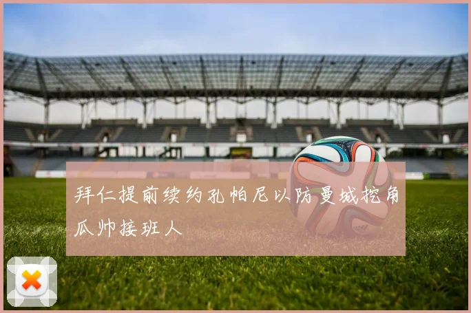 拜仁提前续约孔帕尼以防曼城挖角瓜帅接班人