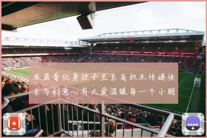 浓眉哥化身孩子王乐高积木传递快乐与创意心有大爱温暖每一个小朋友