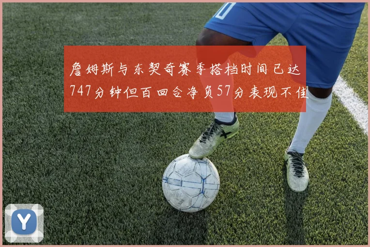 詹姆斯与东契奇赛季搭档时间已达747分钟但百回合净负57分表现不佳