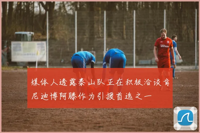 媒体人透露泰山队正在积极洽谈肯尼迪博阿滕作为引援首选之一