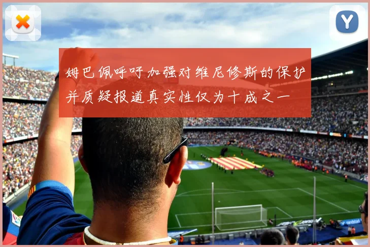 姆巴佩呼吁加强对维尼修斯的保护并质疑报道真实性仅为十成之一