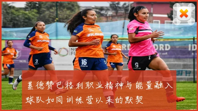 基德赞巴格利职业精神与能量融入球队如同训练营以来的默契