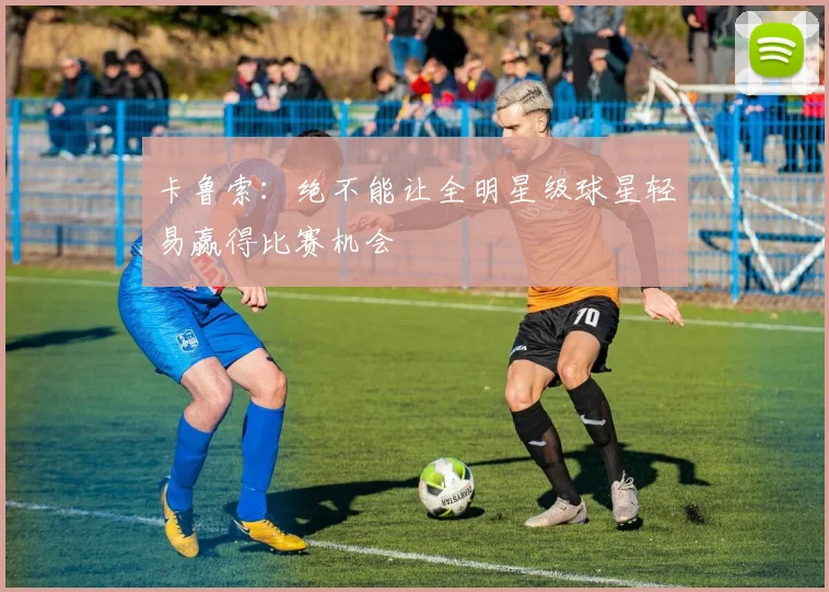 卡鲁索：绝不能让全明星级球星轻易赢得比赛机会